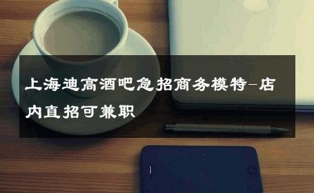 上海迪高酒吧急招商务模特-店内直招可兼职 