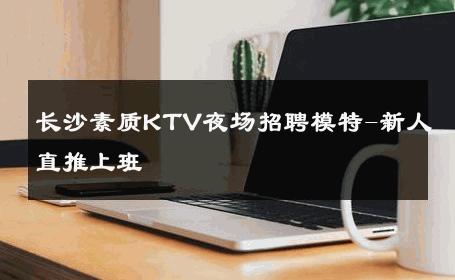长沙素质KTV夜场招聘模特-新人直推上班 