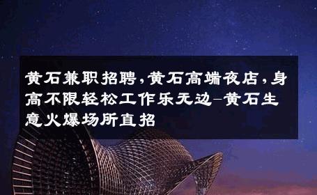 黄石兼职招聘,黄石高端夜店,身高不限轻松工作乐无边-黄石生意火爆场所直招