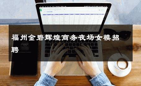 福州金碧辉煌商务夜场女模招聘 