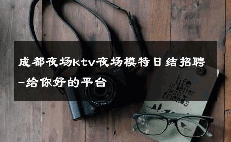 成都夜场ktv夜场模特日结招聘-给你好的平台 