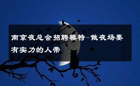 南京夜总会招聘模特-做夜场要有实力的人带 