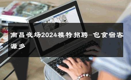 南昌夜场2024模特招聘-包食宿客源多 