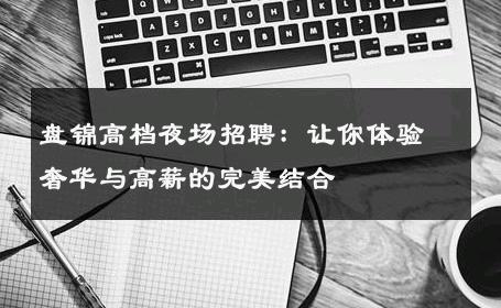 盘锦高档夜场招聘：让你体验奢华与高薪的完美结合