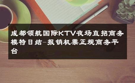 成都领航国际KTV夜场直招商务模特日结-报销机票正规商务平台 