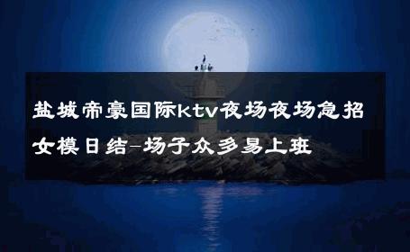 盐城帝豪国际ktv夜场夜场急招女模日结-场子众多易上班 