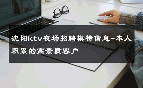 沈阳ktv夜场招聘模特信息-本人积累的高素质客户 