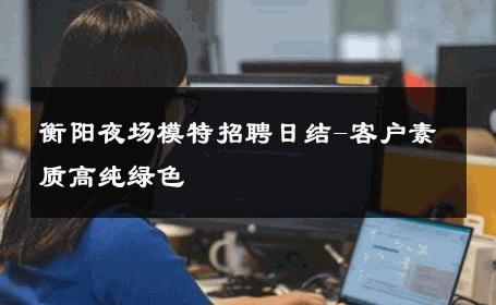 衡阳夜场模特招聘日结-客户素质高纯绿色 