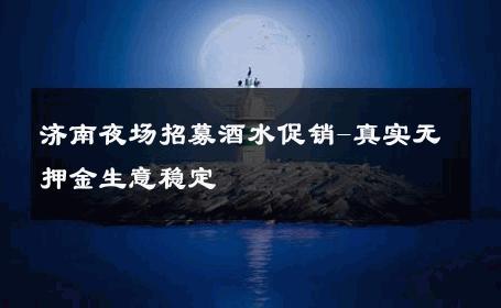 济南夜场招募酒水促销-真实无押金生意稳定 