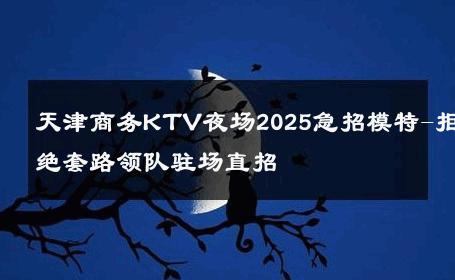 天津商务KTV夜场2025急招模特-拒绝套路领队驻场直招 