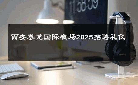 西安尊龙国际夜场2025招聘礼仪 