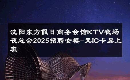 沈阳东方假日商务会馆KTV夜场夜总会2025招聘女模-无IC卡易上班 
