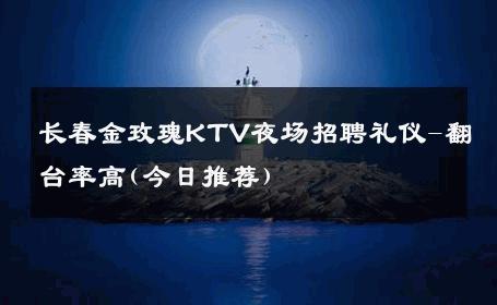 长春金玫瑰KTV夜场招聘礼仪-翻台率高(今日推荐) 