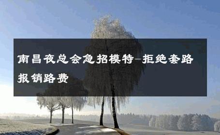 南昌夜总会急招模特-拒绝套路报销路费 