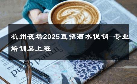 杭州夜场2025直招酒水促销-专业培训易上班 