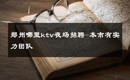 郑州哪里ktv夜场招聘-本市有实力团队 