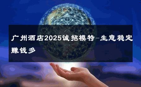 广州酒店2025诚招模特-生意稳定赚钱多 
