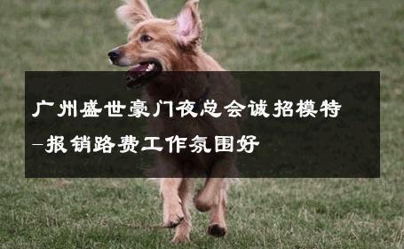 广州盛世豪门夜总会诚招模特-报销路费工作氛围好 
