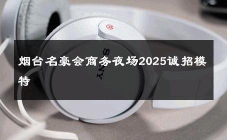 烟台名豪会商务夜场2025诚招模特 
