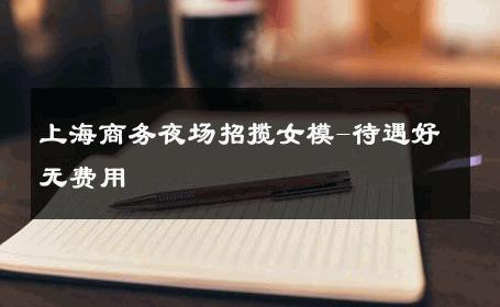 上海商务夜场招揽女模-待遇好无费用 