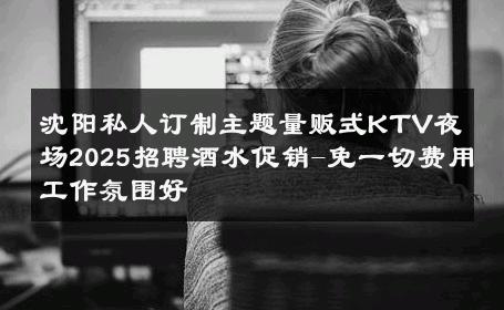 沈阳私人订制主题量贩式KTV夜场2025招聘酒水促销-免一切费用工作氛围好 