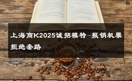 上海商K2025诚招模特-报销机票拒绝套路 