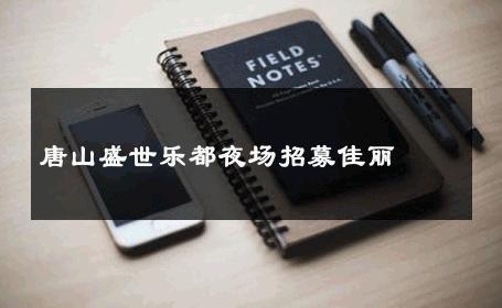 唐山盛世乐都夜场招募佳丽 