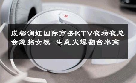 成都润虹国际商务KTV夜场夜总会急招女模-生意火爆翻台率高 