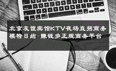 北京友谊宾馆KTV夜场直招商务模特日结-赚钱多正规商务平台 