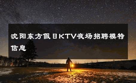 沈阳东方假日KTV夜场招聘模特信息 