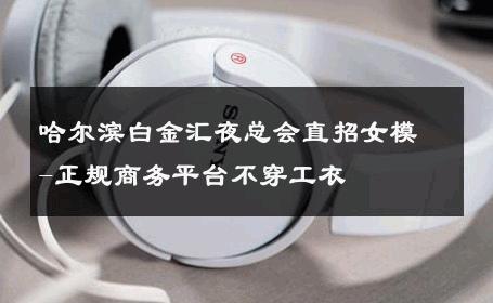 哈尔滨白金汇夜总会直招女模-正规商务平台不穿工衣 