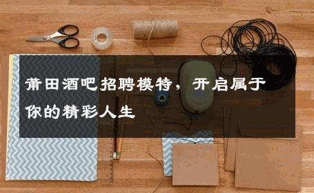 莆田酒吧招聘模特，开启属于你的精彩人生
