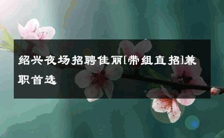 绍兴夜场招聘佳丽[带组直招]兼职首选 