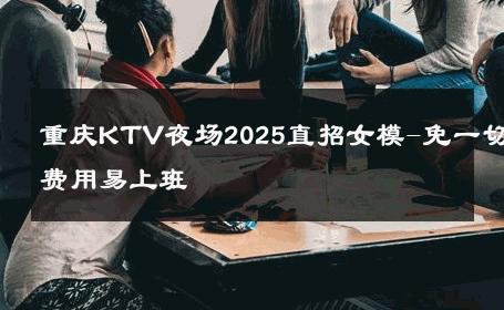 重庆KTV夜场2025直招女模-免一切费用易上班 