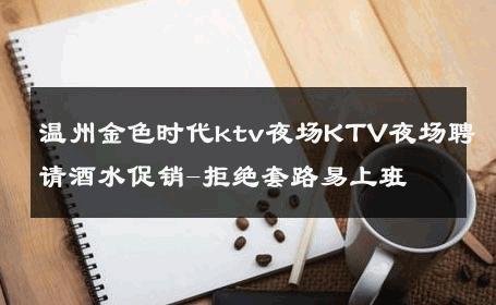 温州金色时代ktv夜场KTV夜场聘请酒水促销-拒绝套路易上班 