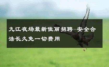 九江夜场最新佳丽招聘-安全合法长久免一切费用 
