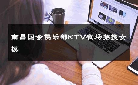 南昌国会俱乐部KTV夜场招揽女模 