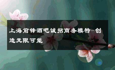 上海前锋酒吧诚招商务模特-创造无限可能 