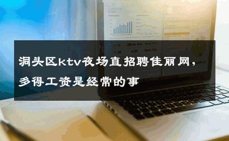 洞头区ktv夜场直招聘佳丽网，多得工资是经常的事 