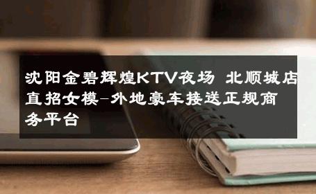 沈阳金碧辉煌KTV夜场 北顺城店直招女模-外地豪车接送正规商务平台 