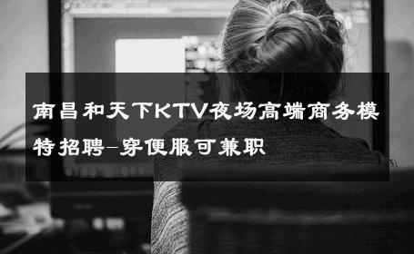 南昌和天下KTV夜场高端商务模特招聘-穿便服可兼职 