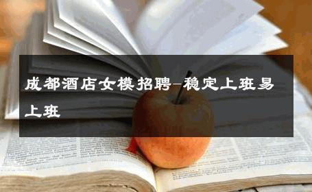 成都酒店女模招聘-稳定上班易上班 