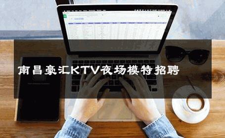 南昌豪汇KTV夜场模特招聘 