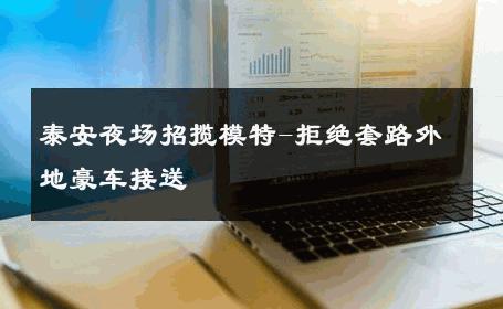 泰安夜场招揽模特-拒绝套路外地豪车接送 