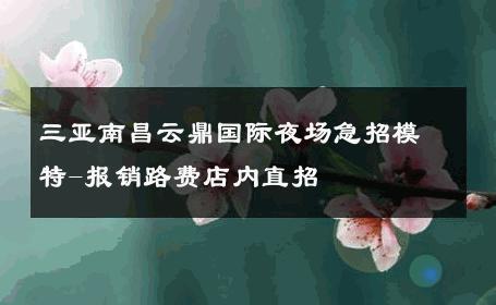 三亚南昌云鼎国际夜场急招模特-报销路费店内直招 