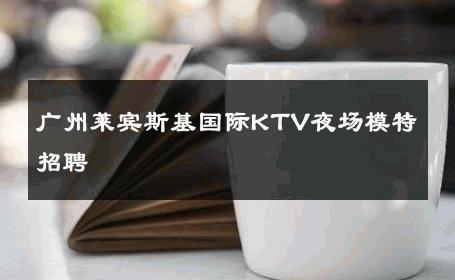 广州莱宾斯基国际KTV夜场模特招聘 