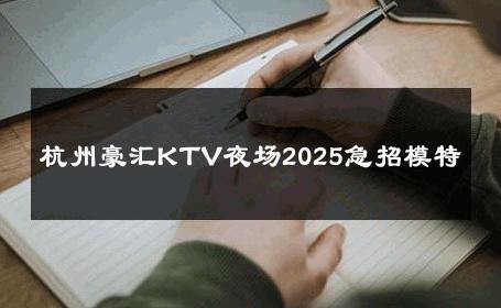杭州豪汇KTV夜场2025急招模特 