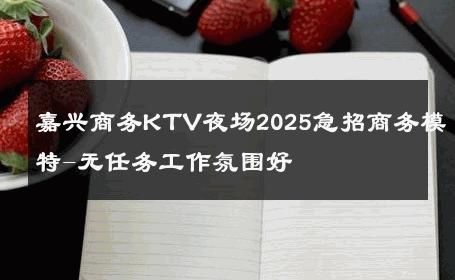 嘉兴商务KTV夜场2025急招商务模特-无任务工作氛围好 