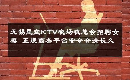 无锡星空KTV夜场夜总会招聘女模-正规商务平台安全合法长久 