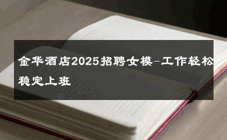 金华酒店2025招聘女模-工作轻松稳定上班 